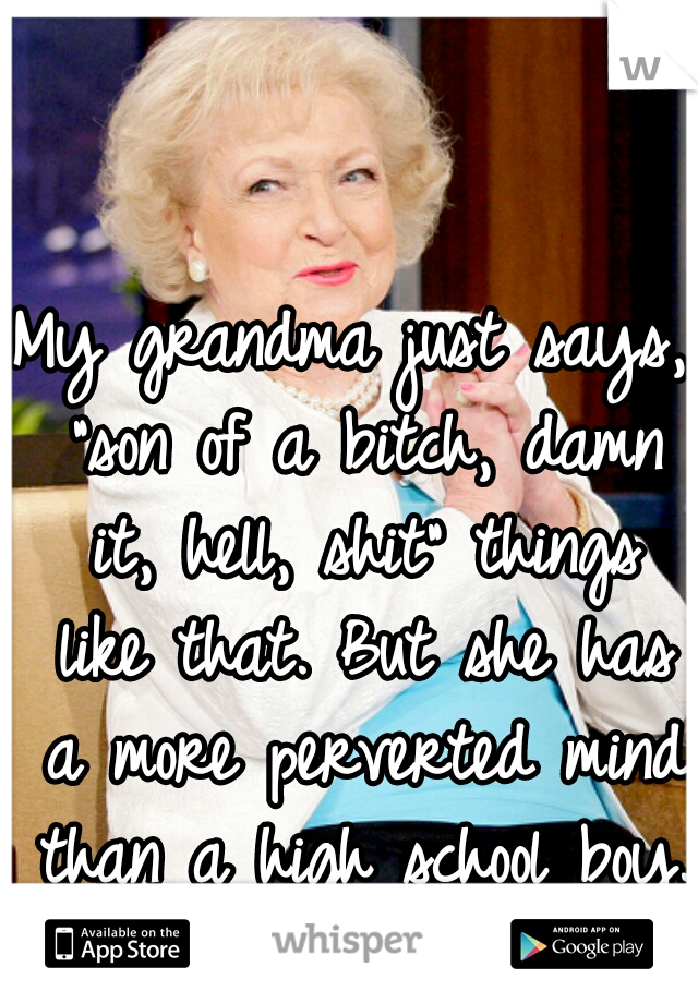 My grandma just says, "son of a bitch, damn it, hell, shit" things like that. But she has a more perverted mind than a high school boy. It's hilarious!