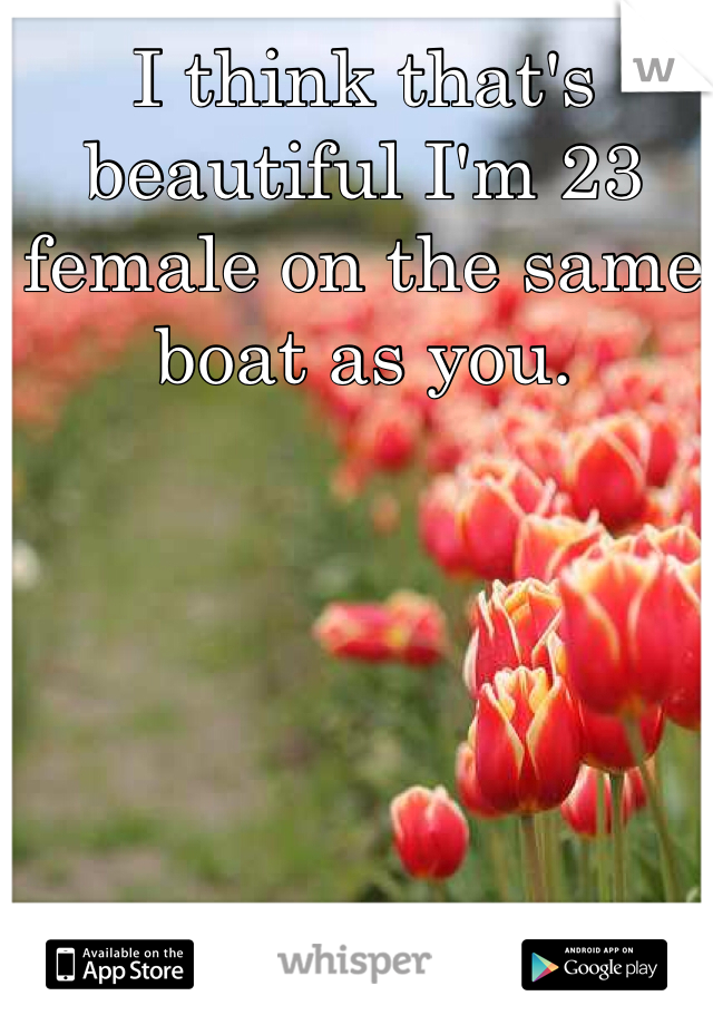 I think that's beautiful I'm 23 female on the same boat as you. 