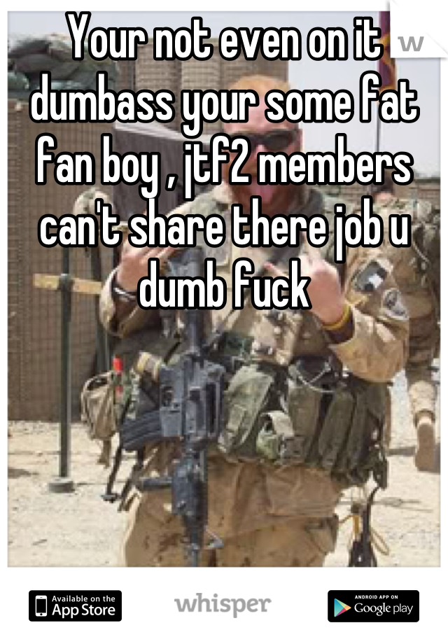 Your not even on it dumbass your some fat fan boy , jtf2 members can't share there job u dumb fuck