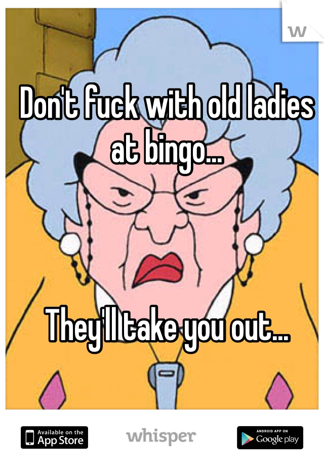 Don't fuck with old ladies at bingo...    



They'll take you out...