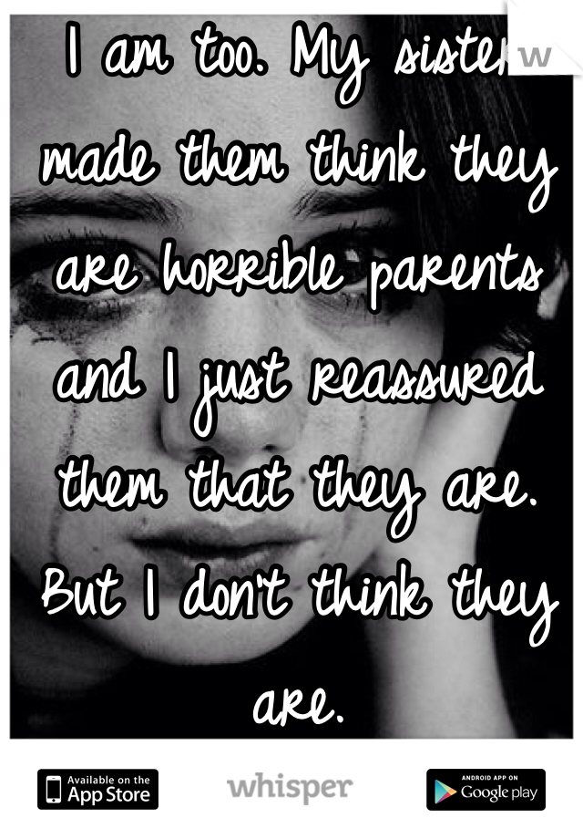 I am too. My sister made them think they are horrible parents and I just reassured them that they are. But I don't think they are.