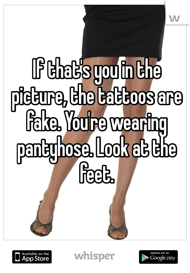 If that's you in the picture, the tattoos are fake. You're wearing pantyhose. Look at the feet. 