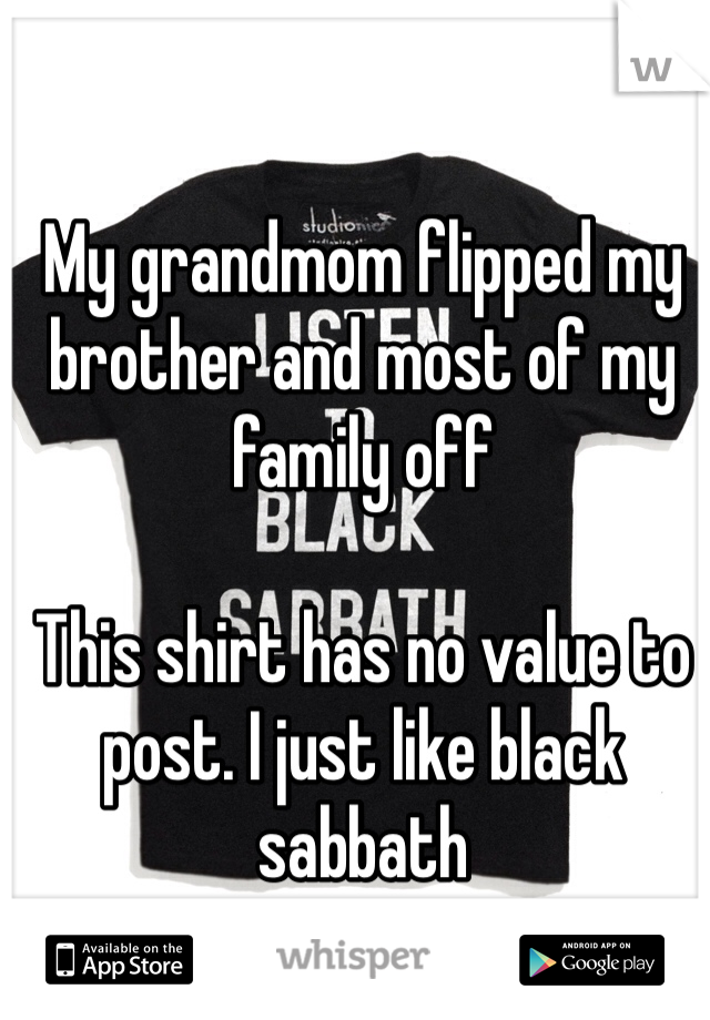 My grandmom flipped my brother and most of my family off 

This shirt has no value to post. I just like black sabbath