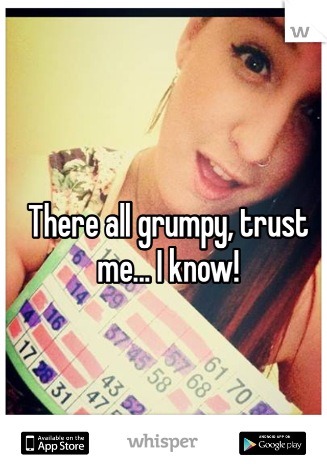 There all grumpy, trust me... I know!