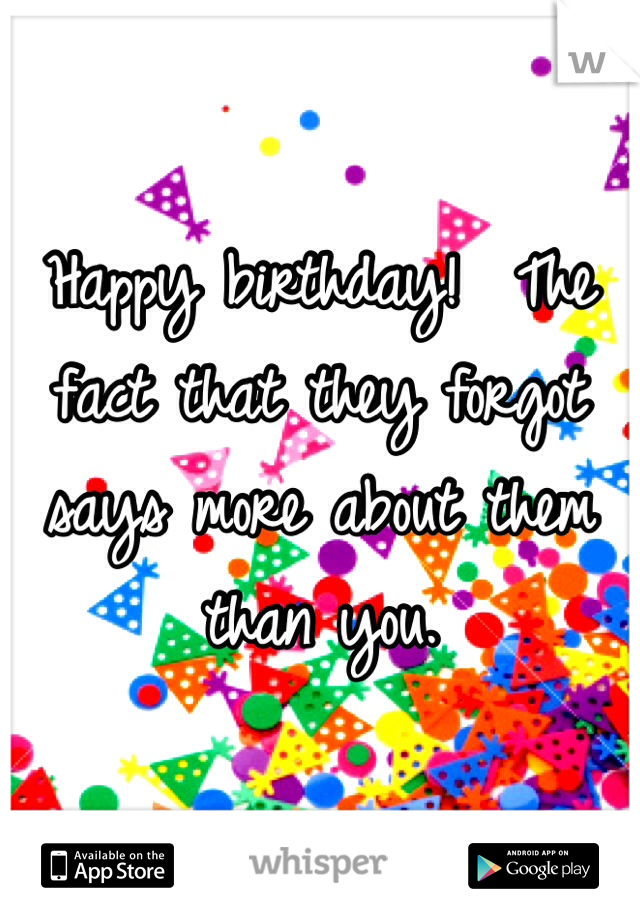 Happy birthday!  The fact that they forgot says more about them than you.