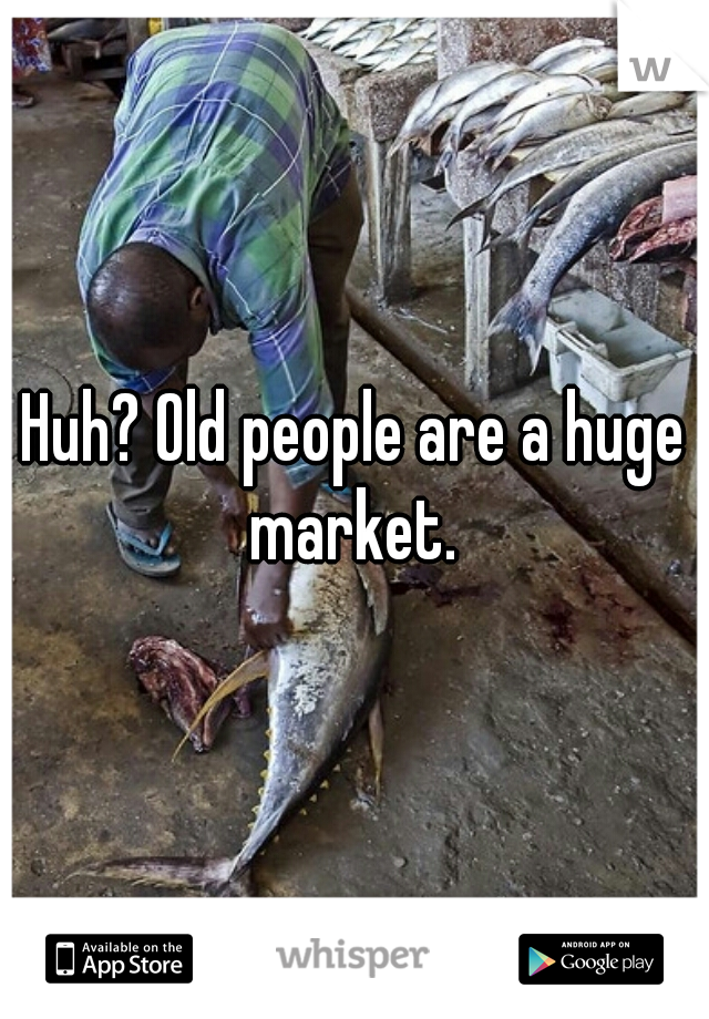 Huh? Old people are a huge market. 