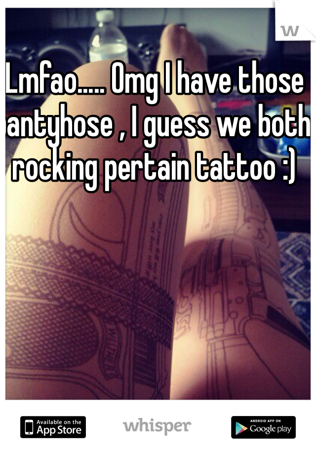 Lmfao..... Omg I have those  pantyhose , I guess we both rocking pertain tattoo :)