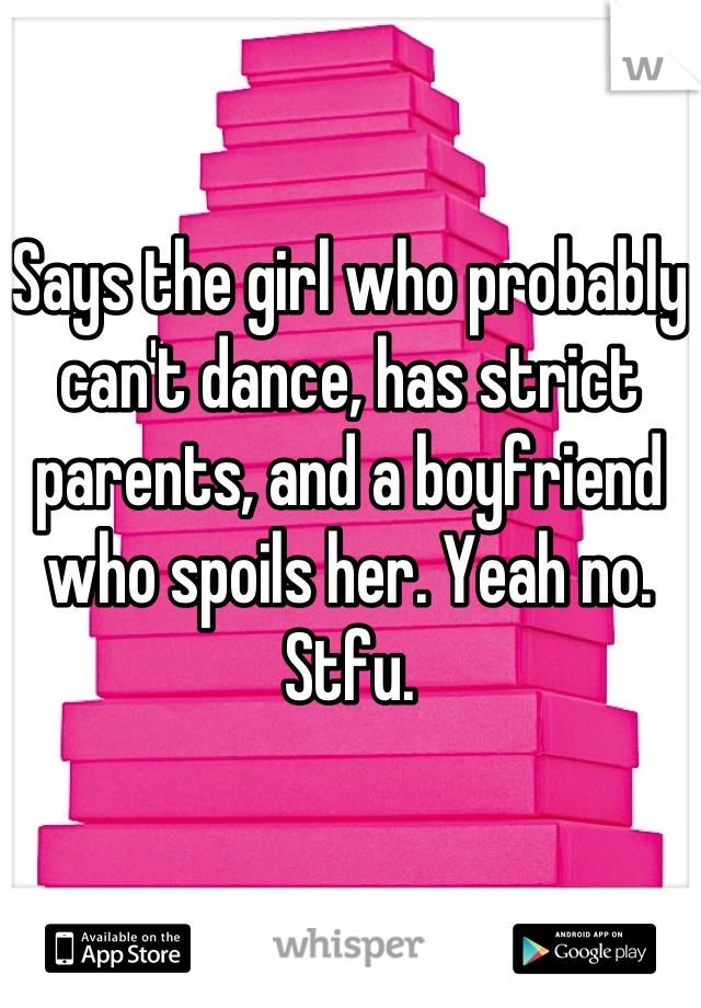 Says the girl who probably can't dance, has strict parents, and a boyfriend who spoils her. Yeah no.  Stfu.