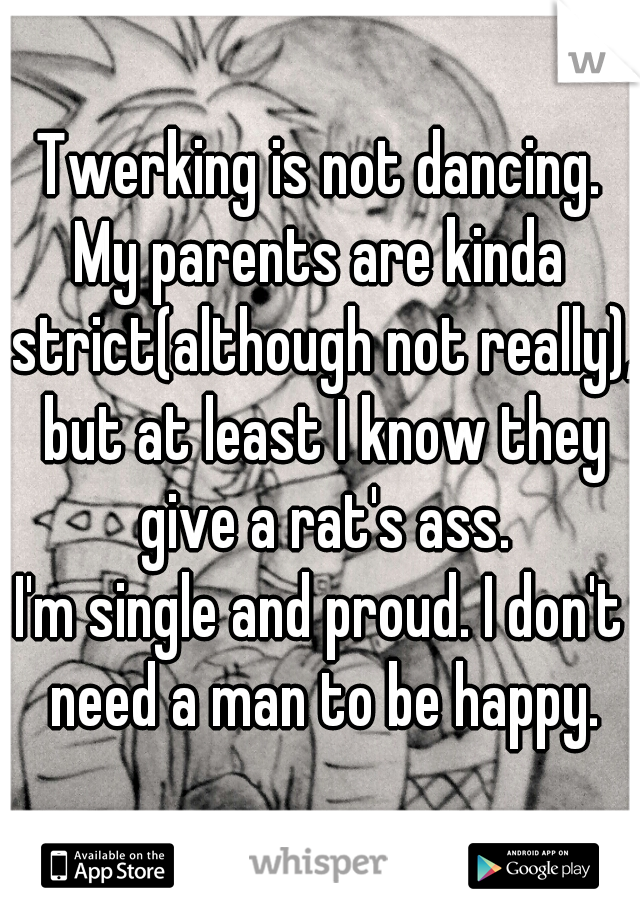 Twerking is not dancing.

My parents are kinda strict(although not really), but at least I know they give a rat's ass.

I'm single and proud. I don't need a man to be happy.