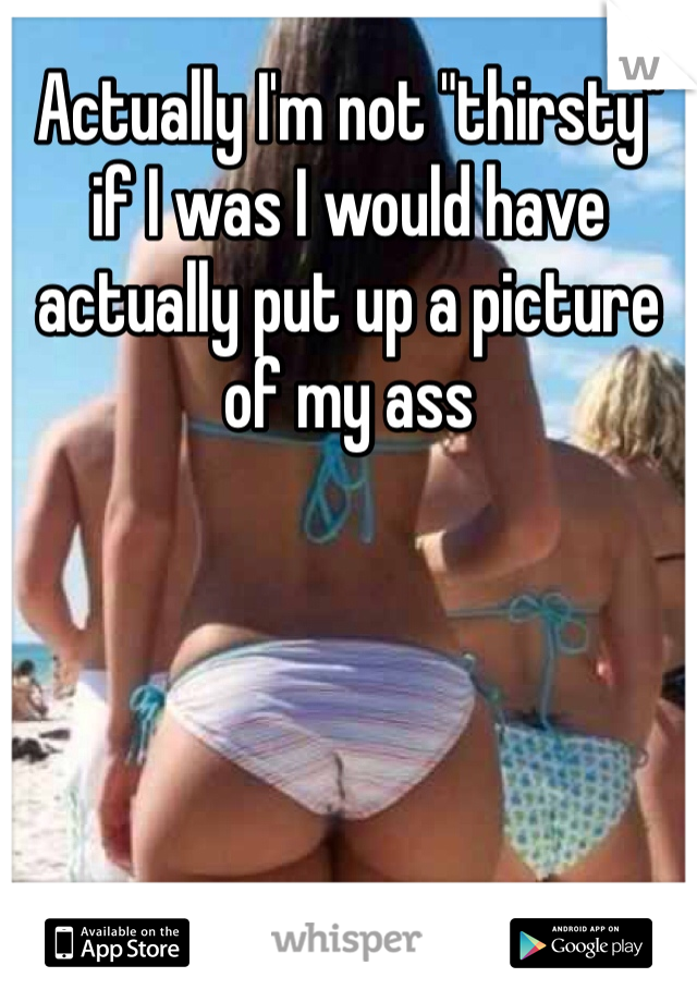 Actually I'm not "thirsty" if I was I would have actually put up a picture of my ass