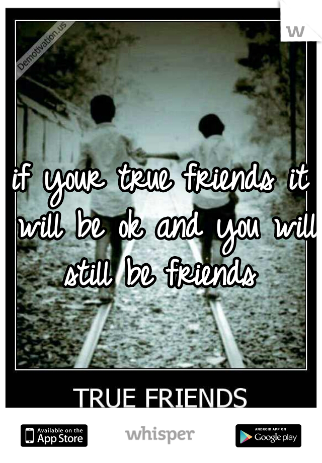 if your true friends it will be ok and you will still be friends 