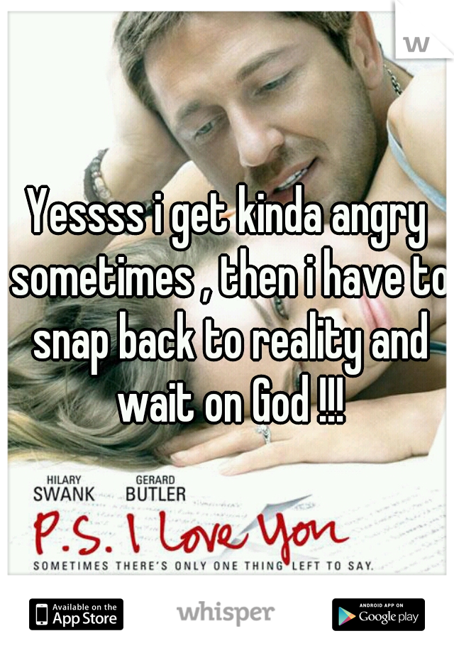 Yessss i get kinda angry sometimes , then i have to snap back to reality and wait on God !!!