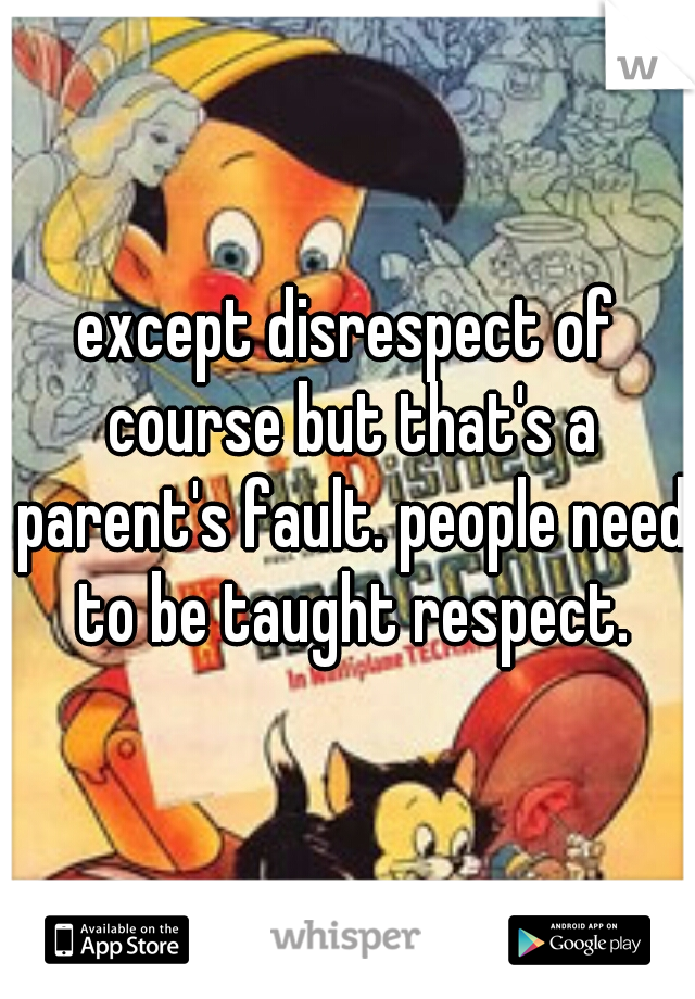 except disrespect of course but that's a parent's fault. people need to be taught respect.