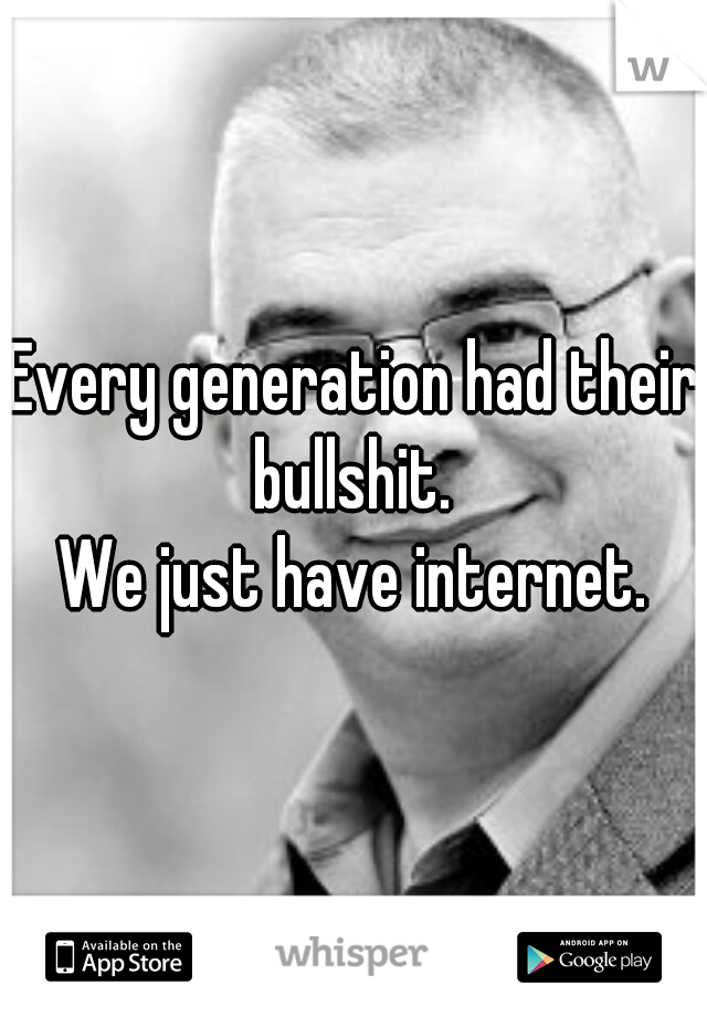 Every generation had their bullshit. 
We just have internet.