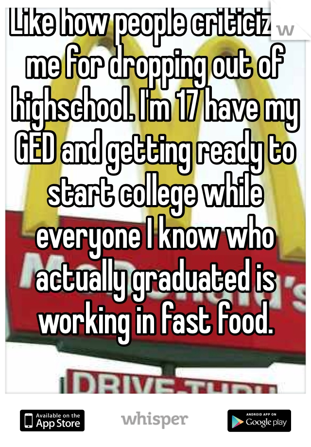Like how people criticized me for dropping out of highschool. I'm 17 have my GED and getting ready to start college while everyone I know who actually graduated is working in fast food. 