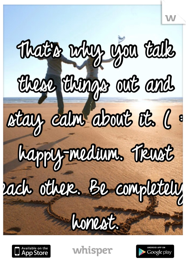 That's why you talk these things out and stay calm about it. ( : happy-medium. Trust each other. Be completely honest. 
