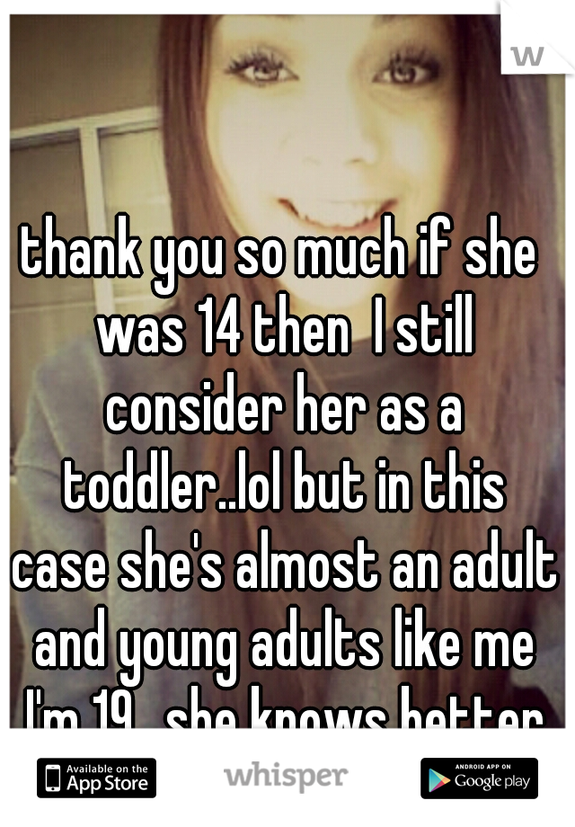 thank you so much if she was 14 then  I still consider her as a toddler..lol but in this case she's almost an adult and young adults like me I'm 19.. she knows better from right and wrong! 