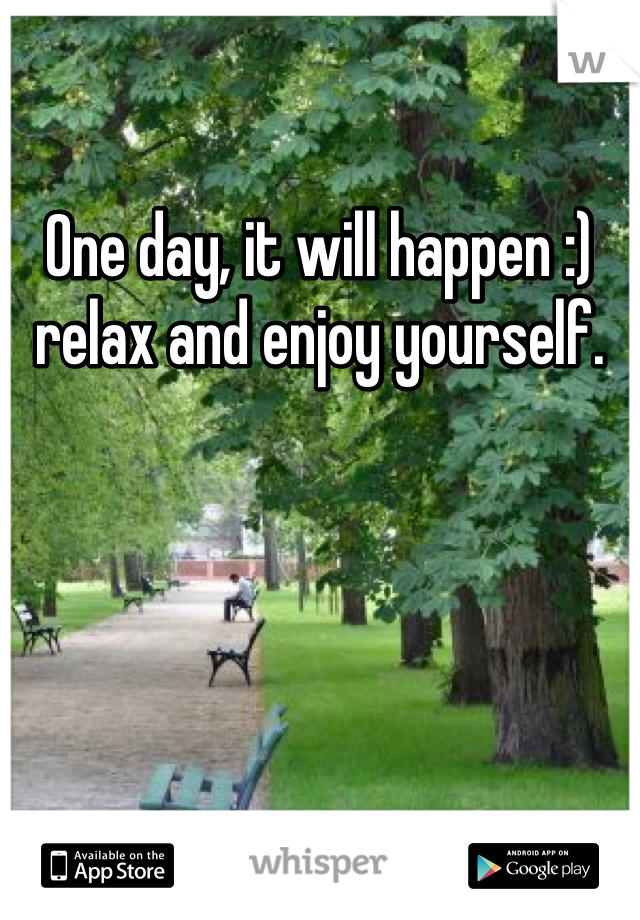 One day, it will happen :) relax and enjoy yourself.