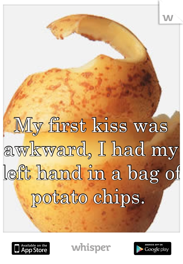 My first kiss was awkward, I had my left hand in a bag of potato chips. 