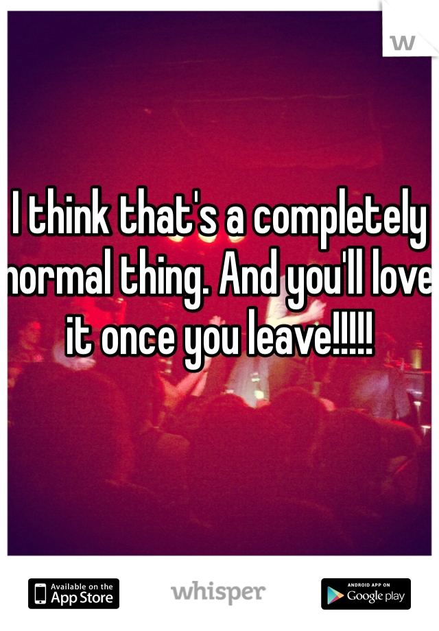 I think that's a completely normal thing. And you'll love it once you leave!!!!! 
