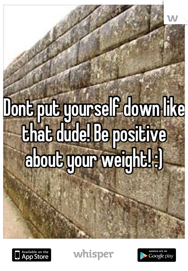 Dont put yourself down like that dude! Be positive about your weight! :)