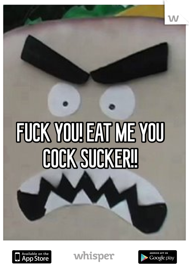 FUCK YOU! EAT ME YOU COCK SUCKER!!