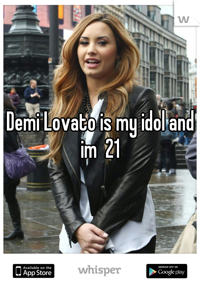 Demi Lovato is my idol and im  21 