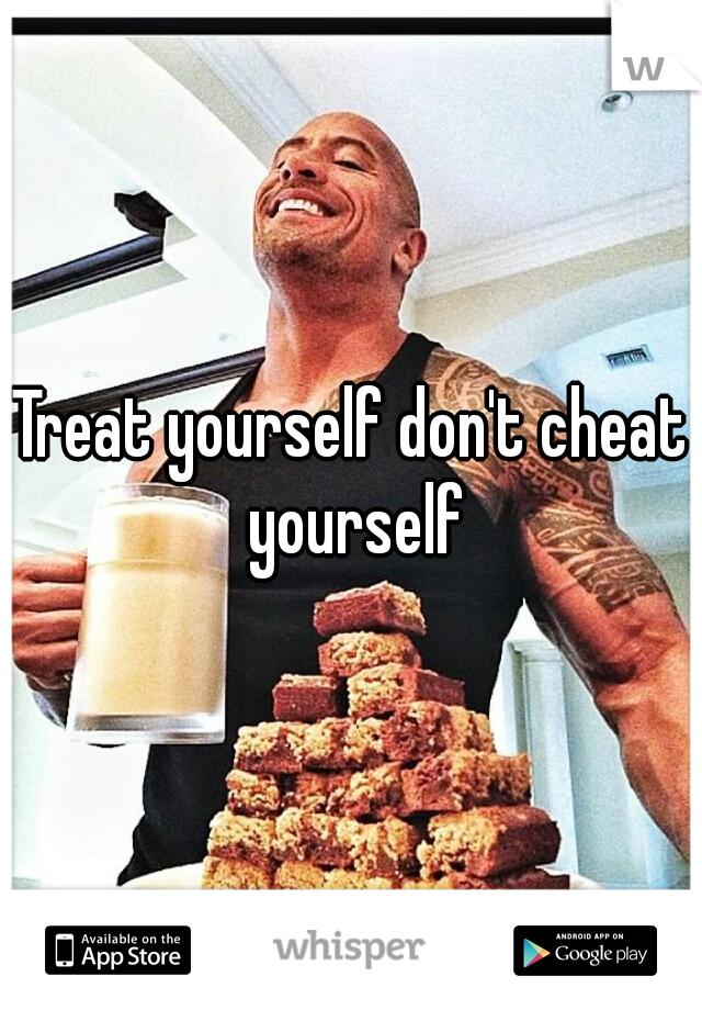 Treat yourself don't cheat yourself