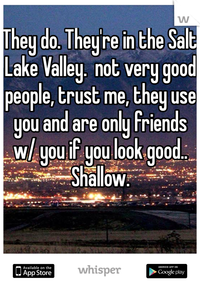They do. They're in the Salt Lake Valley.  not very good people, trust me, they use you and are only friends w/ you if you look good.. Shallow.