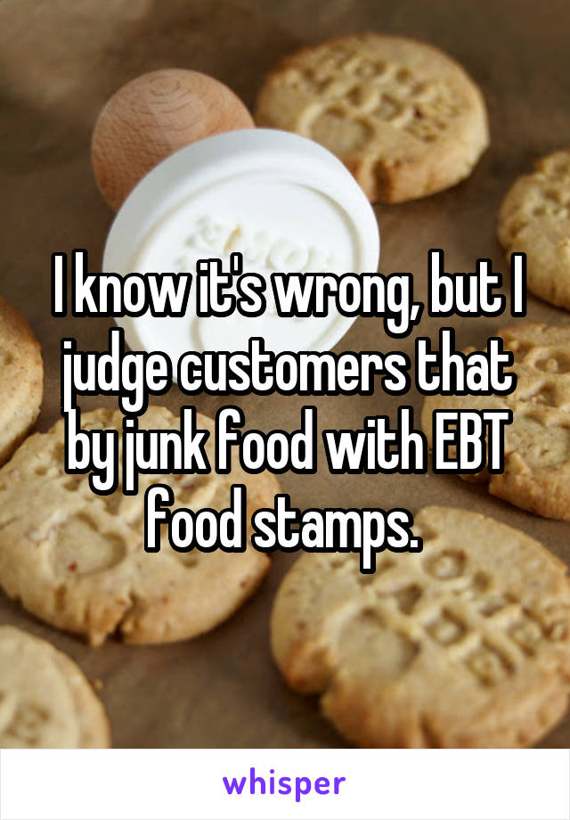 I know it's wrong, but I judge customers that by junk food with EBT food stamps. 