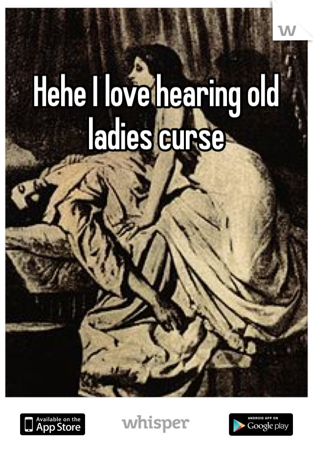 Hehe I love hearing old ladies curse
