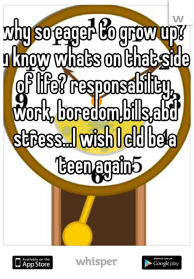 why so eager to grow up? u know whats on that side of life? responsability, work, boredom,bills,abd stress...I wish I cld be a teen again