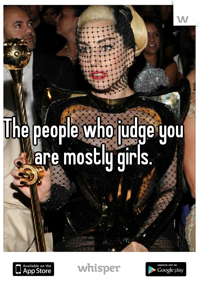 The people who judge you are mostly girls. 