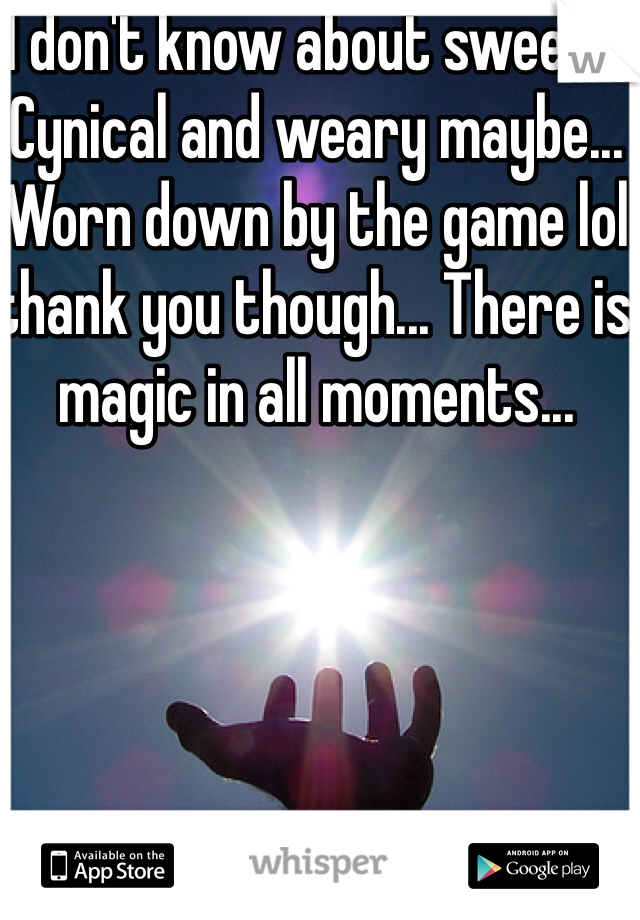 I don't know about sweet... Cynical and weary maybe... Worn down by the game lol thank you though... There is magic in all moments...