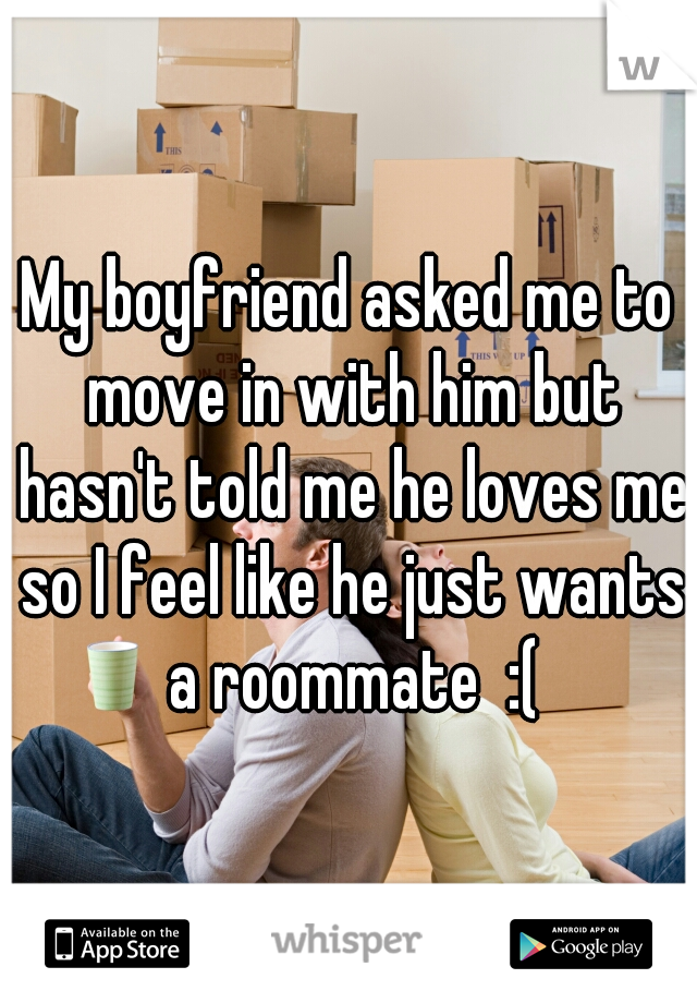 My boyfriend asked me to move in with him but hasn't told me he loves me so I feel like he just wants a roommate  :(