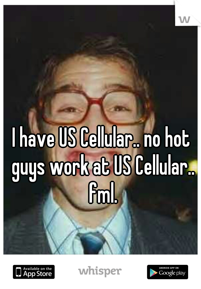 I have US Cellular.. no hot guys work at US Cellular.. fml.