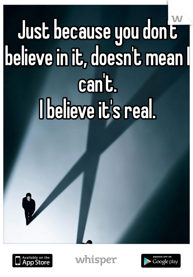 Just because you don't believe in it, doesn't mean I can't. 
I believe it's real. 