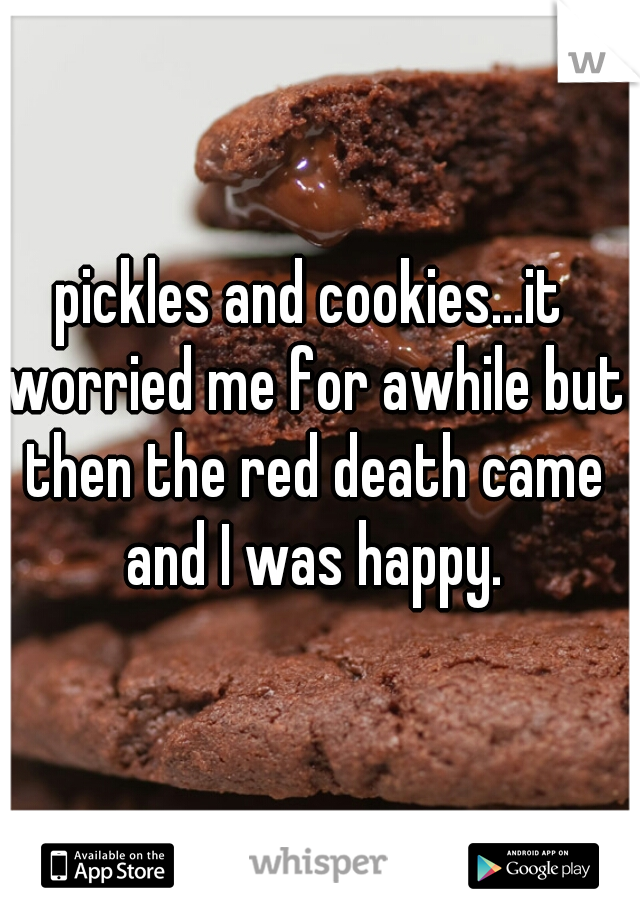 pickles and cookies...it worried me for awhile but then the red death came and I was happy.