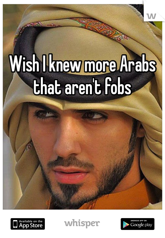Wish I knew more Arabs that aren't fobs 