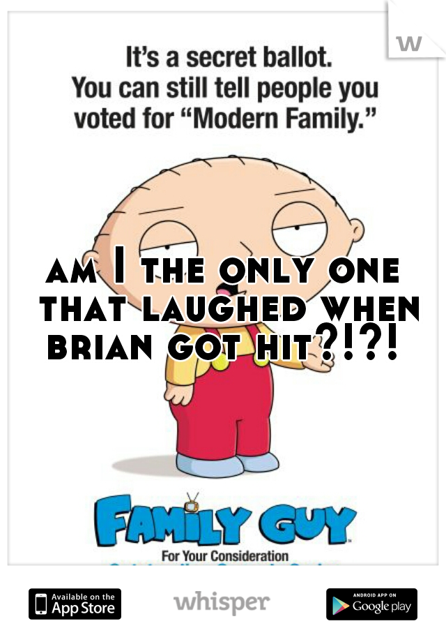 am I the only one that laughed when brian got hit?!?! 