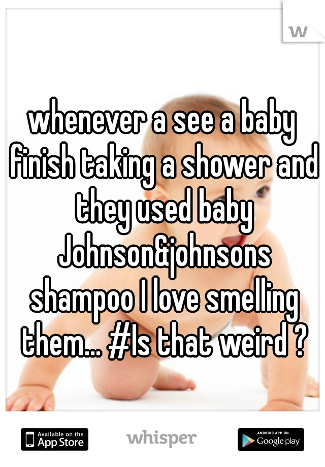 whenever a see a baby finish taking a shower and they used baby Johnson&johnsons shampoo I love smelling them... #Is that weird ?