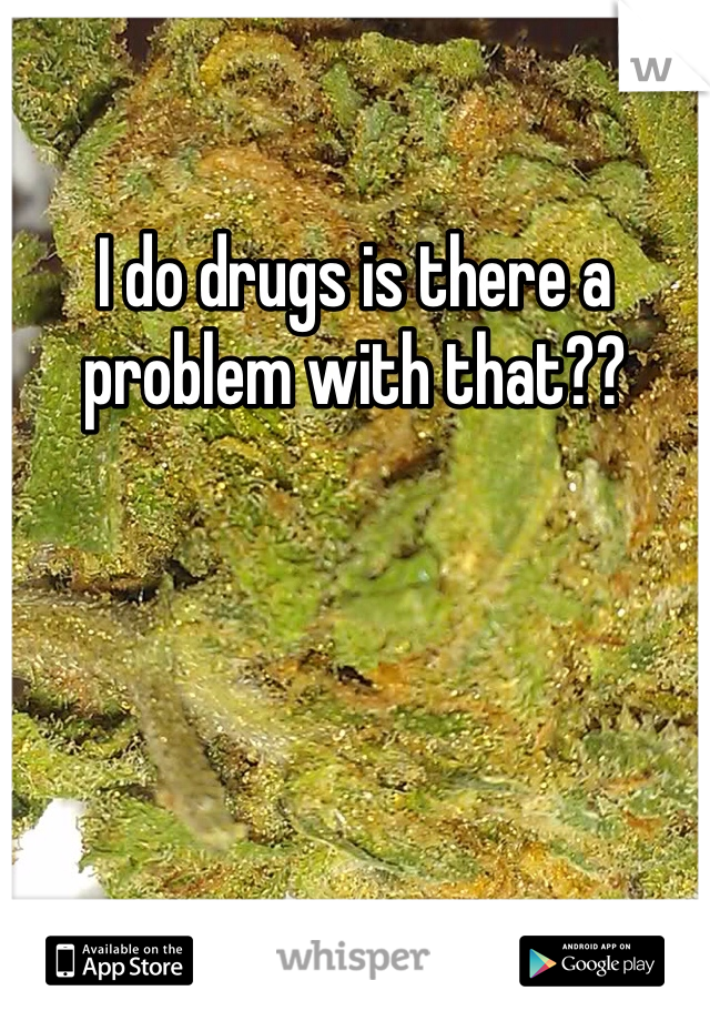 I do drugs is there a problem with that??
