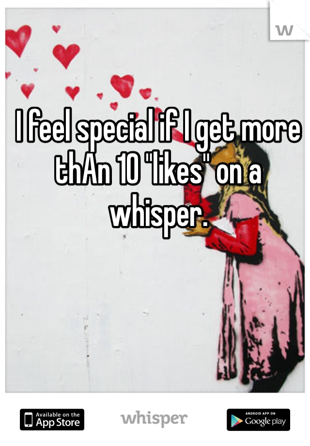 I feel special if I get more thAn 10 "likes" on a whisper. 