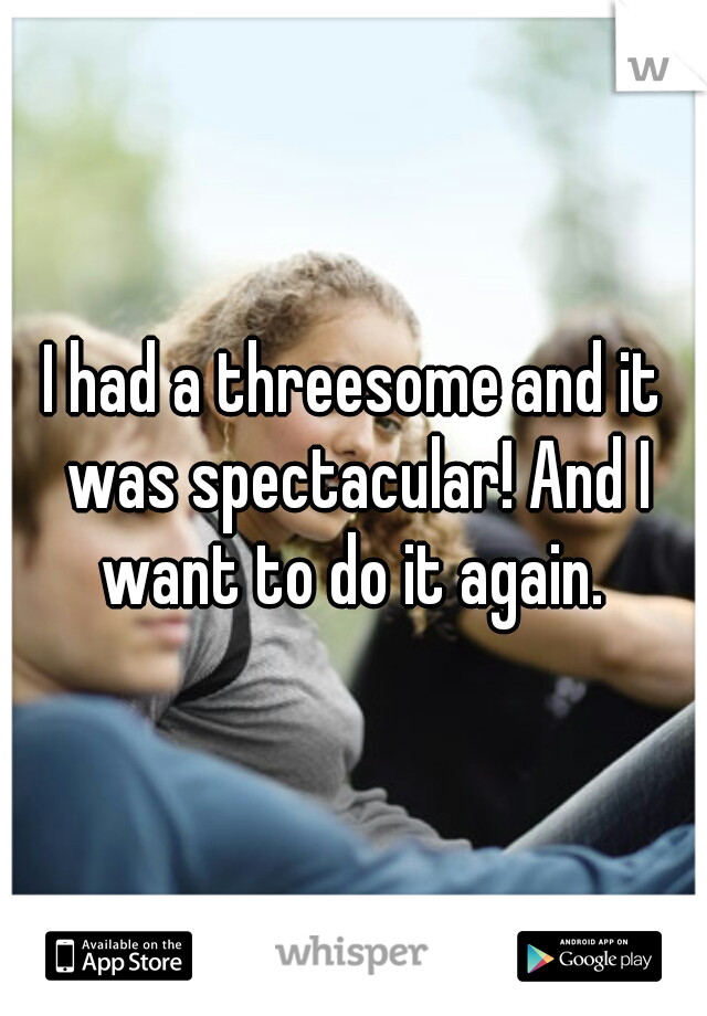 I had a threesome and it was spectacular! And I want to do it again. 