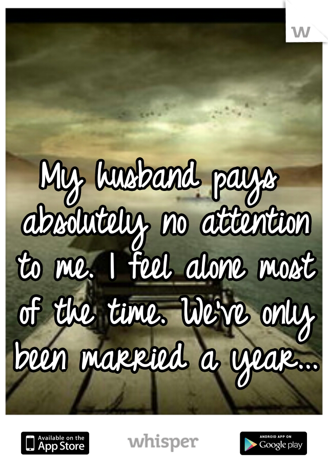 My husband pays absolutely no attention to me. I feel alone most of the time. We've only been married a year...