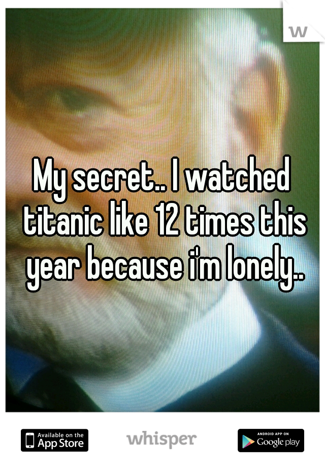 My secret.. I watched titanic like 12 times this year because i'm lonely..