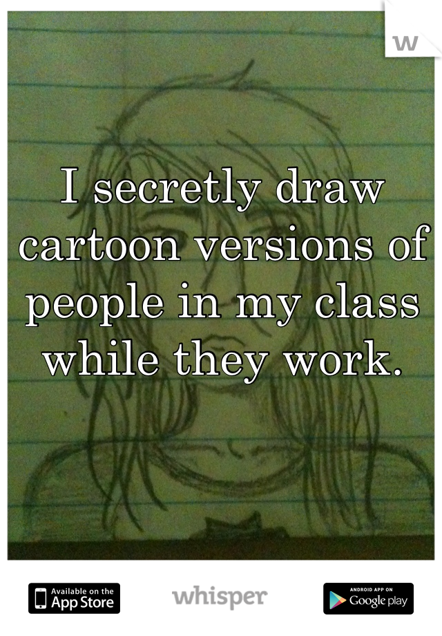 I secretly draw cartoon versions of people in my class while they work.