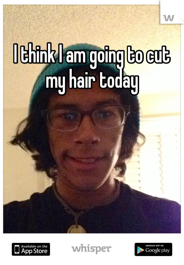 I think I am going to cut my hair today 