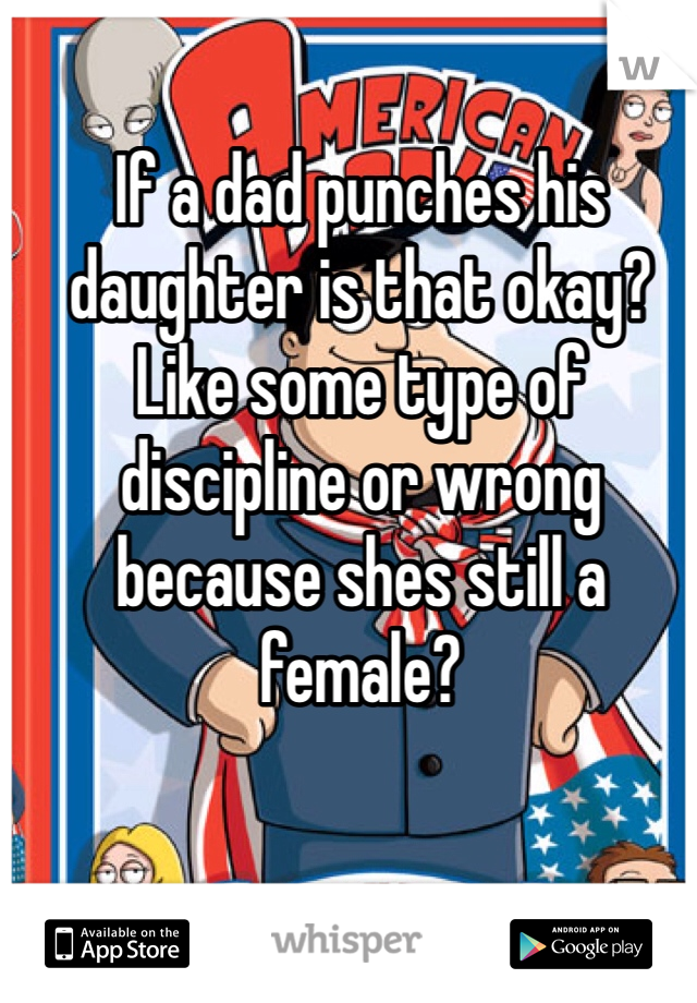 If a dad punches his daughter is that okay? Like some type of discipline or wrong because shes still a female? 