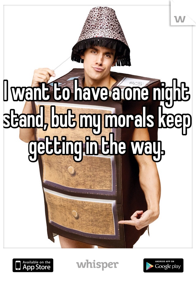 I want to have a one night stand, but my morals keep getting in the way. 